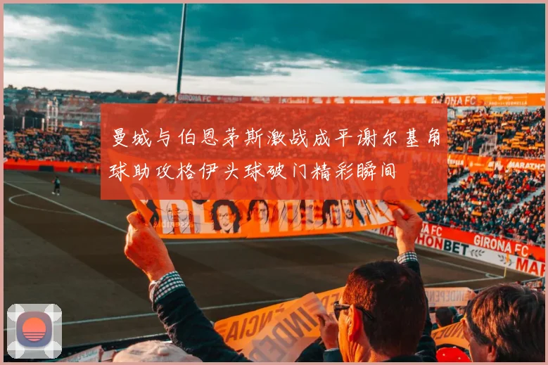 曼城与伯恩茅斯激战成平谢尔基角球助攻格伊头球破门精彩瞬间
